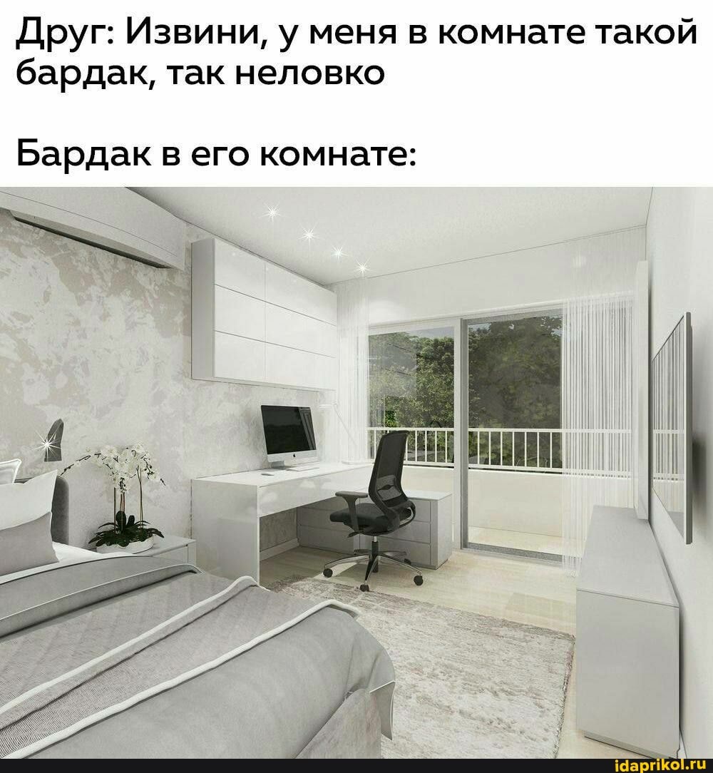 Друг: Извини, у меня в комнате такой бардак, так неловко
Бардак в его комнате:
