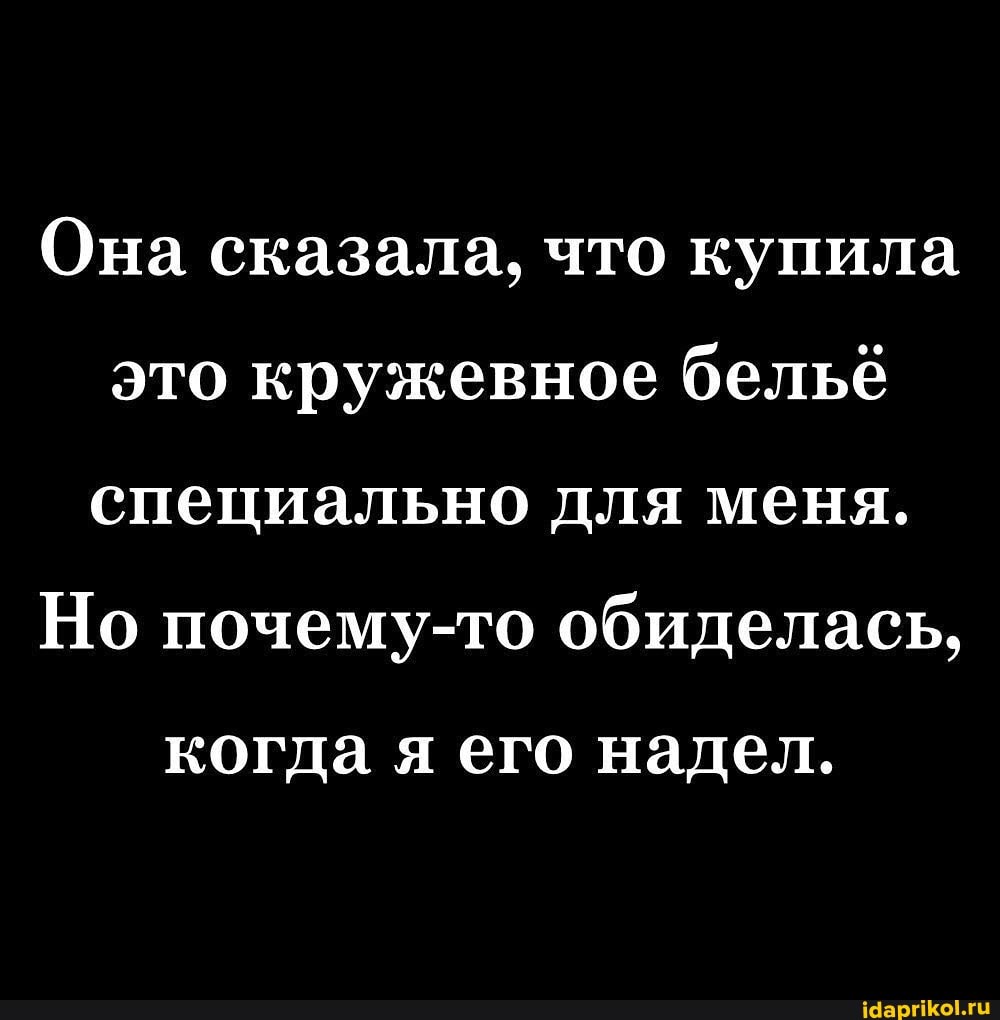 Она сказала, что купила это кружевное бельё специально для меня.
Но почему-то обиделась,
когда я его надел.