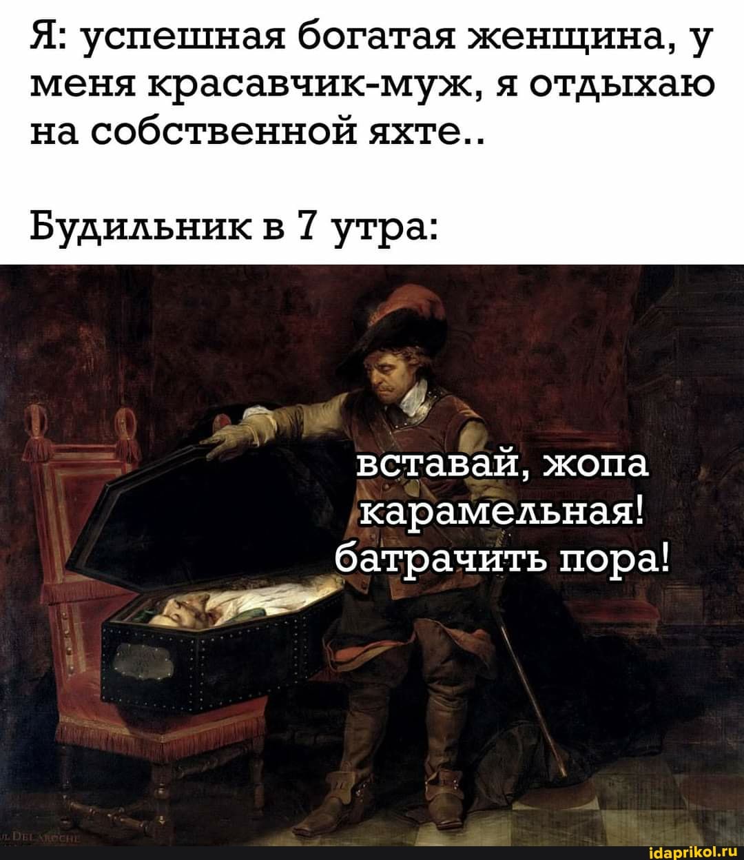 Я: успешная богатая женщина, у меня красавчик-муж, я отдыхаю на собственной яхте..
Будильникв утра:
I вставай, жопа карамельная! батрачить пора!