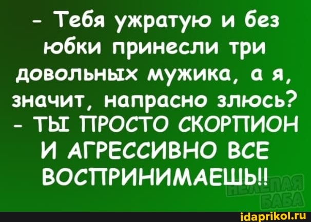 - Тебя ужратую и без юбки принесли три довольных мужика, ая, значит, напрасно злюсь?
- ТЫ ПРОСТО СКОРПИОН И АГРЕССИВНО ВСЕ ВОСПРИНИМАЕШЬ!