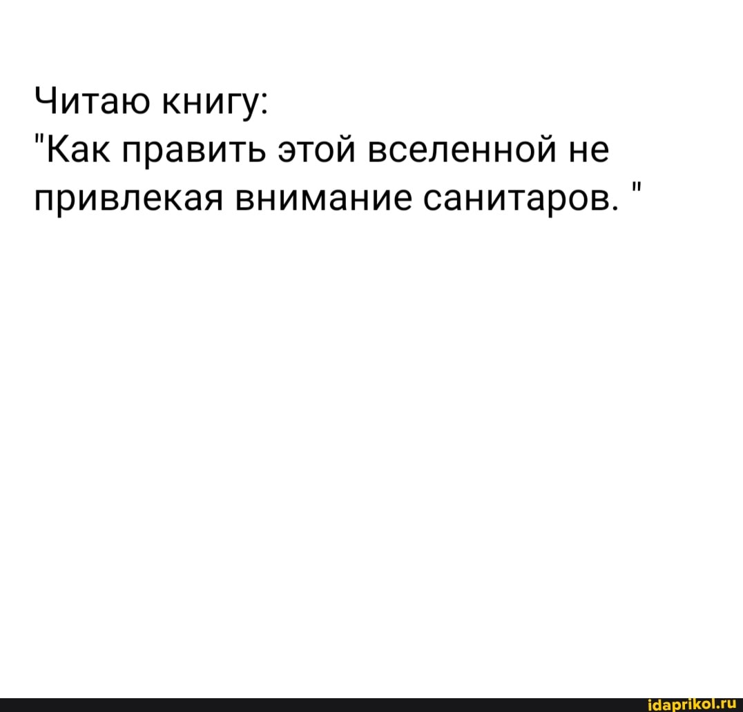 Читаю книгу:
"Как править этой вселенной не привлекая внимание санитаров. "