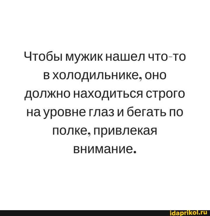 Чтобы мужик нашел что-то в холодильнике, оно должно находиться строго на уровне глаз и бегать по полке, привлекая внимание.