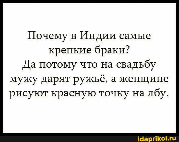 Почему в Индии самые крепкие браки?
Да потому что на свадьбу
мужу дарят ружьё, а женщине рисуют красную точку на лбу.