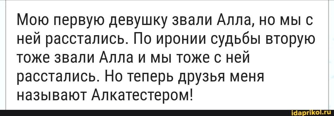 Мою первую девушку звали Алла, но мы с ней расстались. По иронии судьбы вторую тоже звали Алла и мы тоже с ней расстались. Но теперь друзья меня называют Алкатестером!