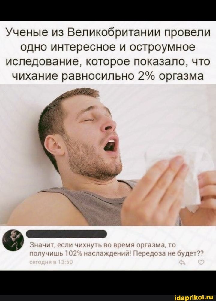 Ученые из Великобритании провели одно интересное и остроумное иследование. которое показало. что чихание равносильно 2% оргазма
Значит, вели время то
будет?