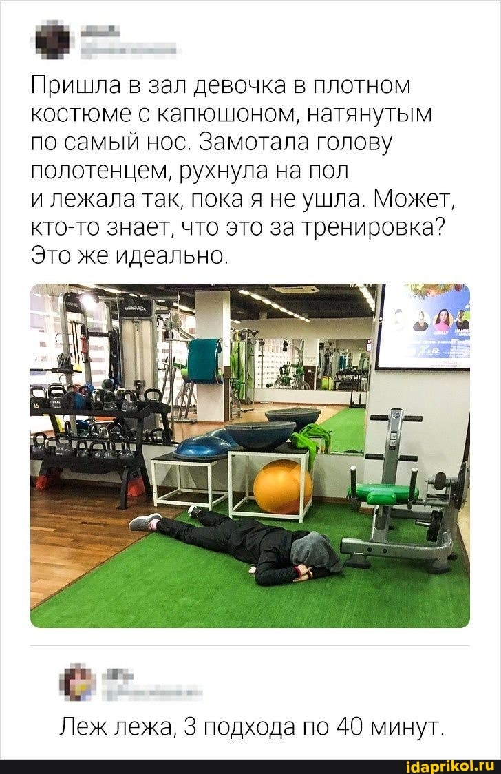 Пришла в зал девочка в плотном костюме с капюшоном, натянутым по самый нос. Замотала голову полотенцем, рухнула на пол
и лежала так, пока я не ушла. Может, кто-то знает, что это за тренировка?
Это же идеально.
Леж лежа, подхода по 40 минут,