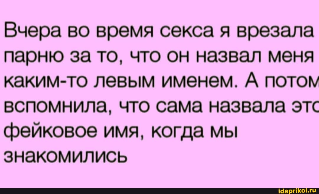 Вчера во время секса я врезала парню за то, что он назвал меня каким-то левым именем. А потом вспомнила, что сама назвала этс фейковое имя, когда мы знакомились