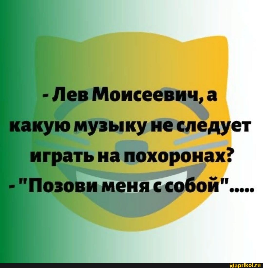 - Лев Моисеевич, а какую музыку не следует играть на похоронах?
- "Позови меня ссобой".....