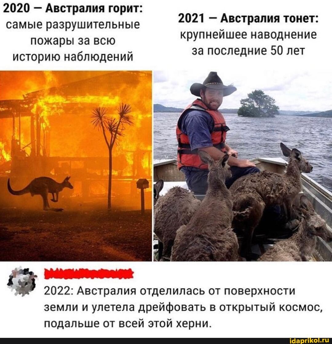 2020 - Австралия горит: самые разрушительные пожары за всю историю наблюдений
2021 - Австралия тонет: крупнейшее наводнение за последние 50 лет
2022: Австралия отделилась от поверхности земли и улетела дрейфовать в открытый космос, подальше от всей этой херни.