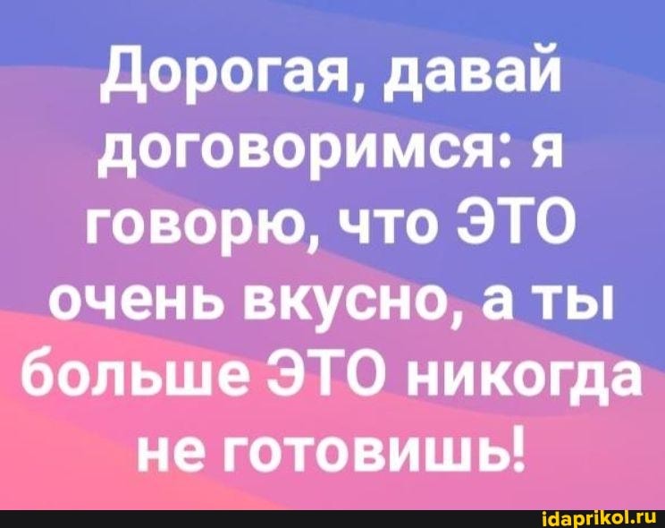 Дорогая, давай договоримся: я говорю, что ЭТО очень вкусно, а ты больше ЭТО никогда не готовишь!