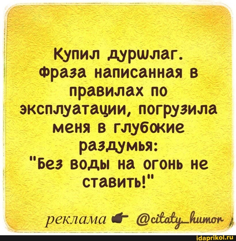 Купил дуршлаг.
фраза написанная в правилах по эксплуатации, погрузила меня в глубокие раздумья:
"Без воды на огонь не ставить!"
реклама @сйваву йшток