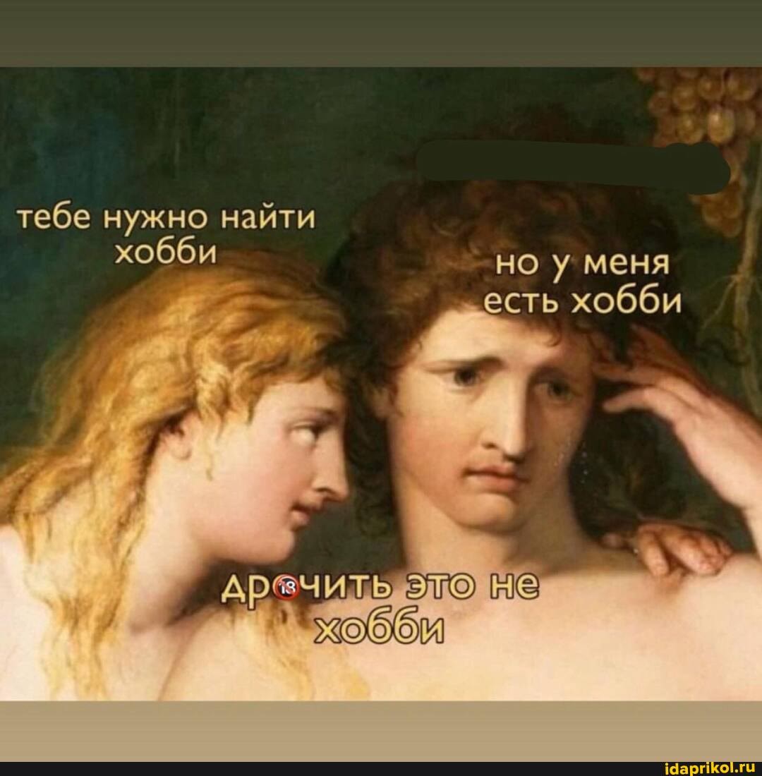 тебе нужно найти
хобби но у меня есть хобби
дречить