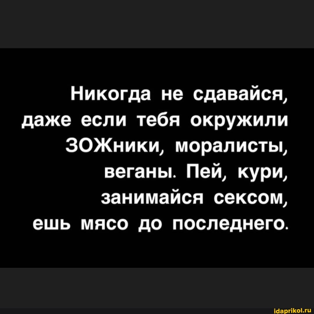 Никогда не сдавайся, даже если тебя окружили
ЗОЖники, моралисты, веганы. Пей, кури, занимайся сексом,
ешь мясо до последнего.