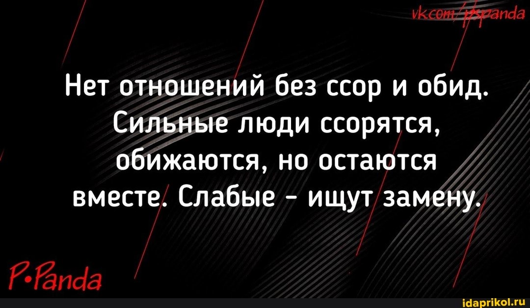 Нет отношений без ссор и обид.
Сильные люди ссорятся, обижаются, но остаются
вместе. Слабые - ищут замену.
РР Вида
