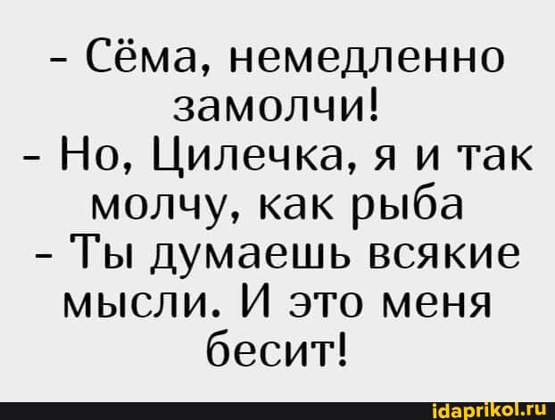 Сёма, немедленно замолчи!
Но, Цилечка, я и так молчу, как рыба
Ты думаешь всякие мысли. И это меня бесит!
