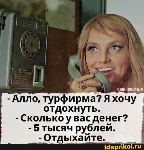 - Алло, турфирма? Я хочу отдохнуть.
- Сколько у вас денег?
- 5 тысяч рублей.
- Отдыхайте.