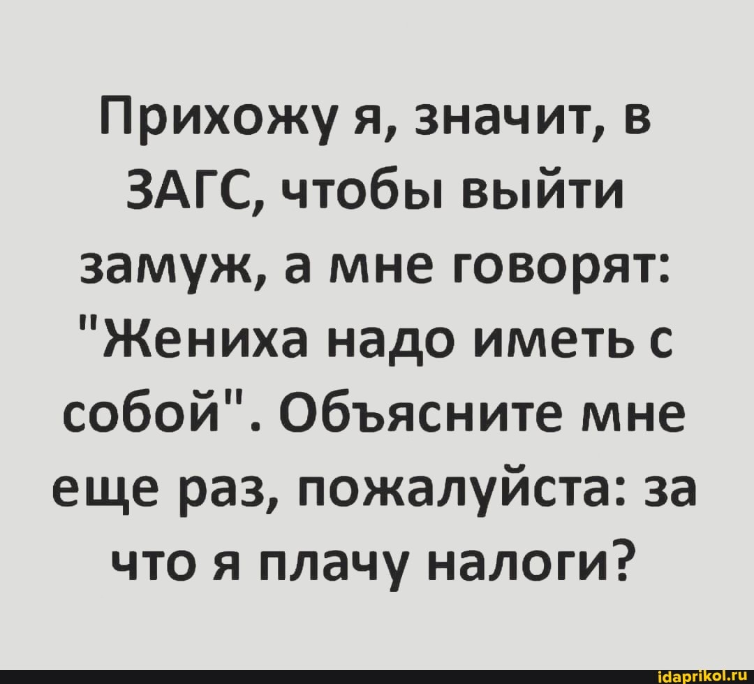 Прихожу я, значит, в
ЗАГС, чтобы выйти замуж, а мне говорят:
"Жениха надо иметь с собой". Обясните мне еще раз, пожалуйста: за что я плачу налоги?