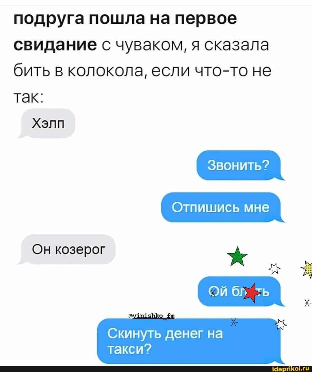 подруга пошла на первое свидание с чуваком, я сказала бить в колокола, если что-то не
так:
Хэлп
Отпишись мне
Он козерог
ОЙ ть
Скинуть денег на такси?