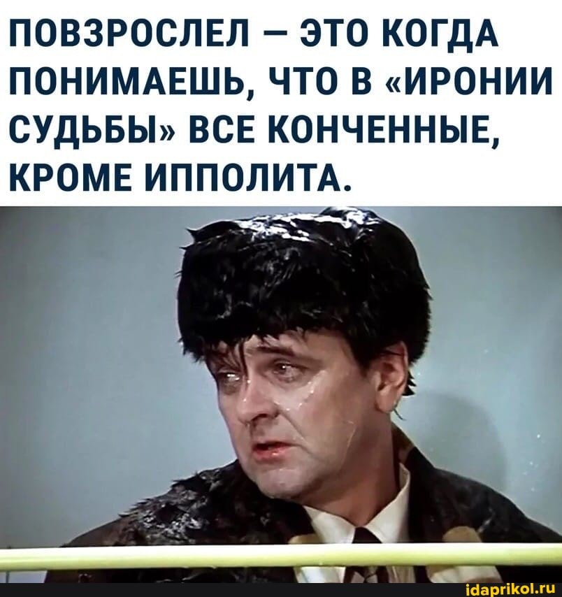 ПОВЗРОСЛЕЛ ЭТО КОГДА ПОНИМАЕШЬ, ЧТО В "ИРОНИИ СУДЬБЫ" ВСЕ КОНЧЕННЫЕ,
КРОМЕ ИППОЛИТА.