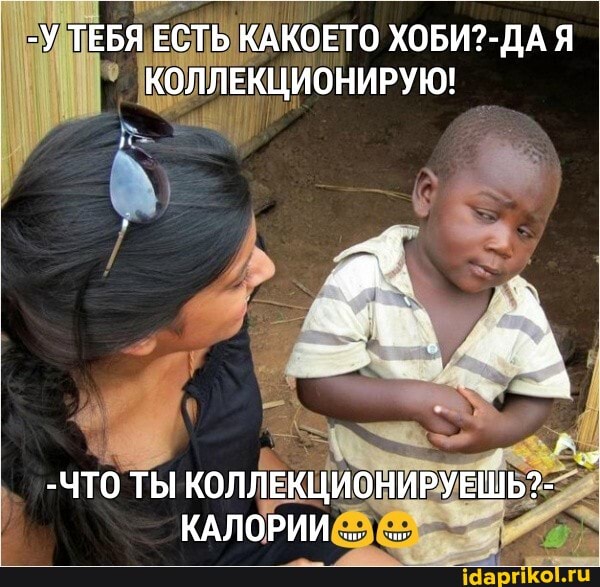 -У ТЕБЯ ЕСТЬ КАКОЕТО Я КОЛЛЕКЦИОНИРУЮ!
-ЧТО ТЫ КОЛЛЕКЦИОНИРУЕШЬ?-
КАЛОРИИ