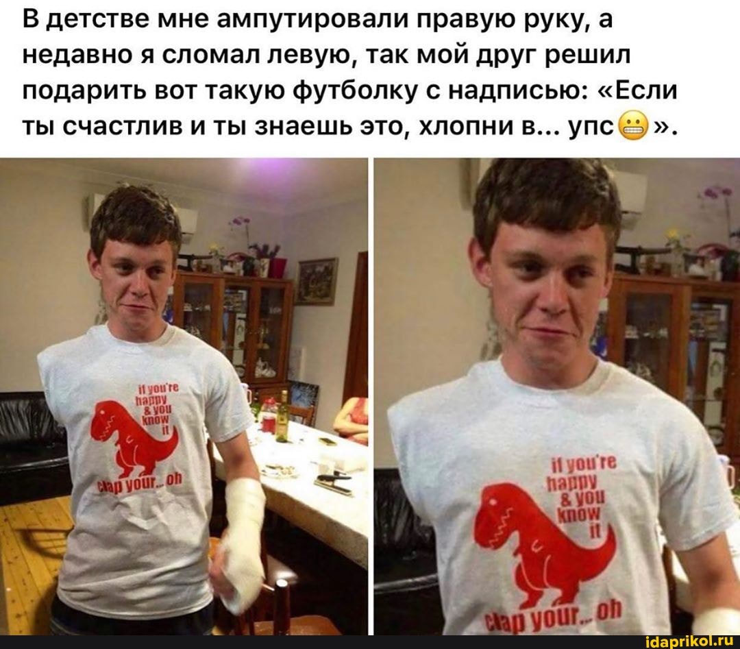 В детстве мне ампутировали правую руку, а
недавно я сломал левую, так мой друг решил
подарить вот такую футболку с надписью: "Если