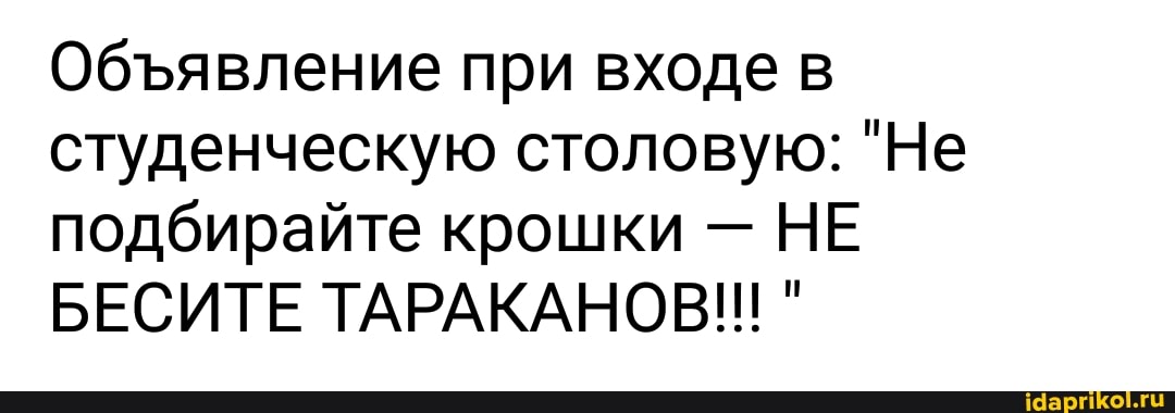 Объявление при входе в
студенческую столовую: "Не
подбирайте крошки НЕ
БЕСИТЕ ТАРАКАНОВ!!
