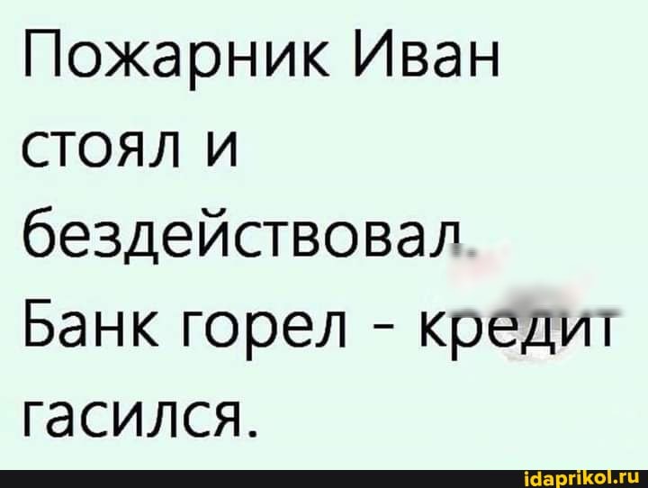 Пожарник Иван
СТОЯЛ И бездействовал
Банк горел - кредит гасился.
