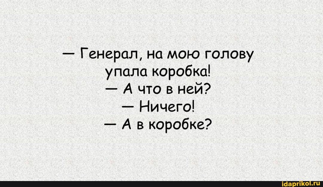 - Генерал, на мою голову упала коробка!
- А что в ней?
- Ничего!
- А Коробке?
