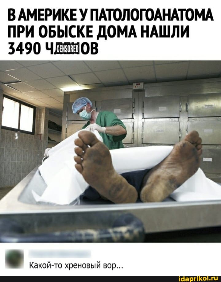 ВАМЕРИКЕУ ПАТОЛОГОАНАТОМА
ПРИ ОБЫСКЕ ДОМА НАШЛИ
3490 ЧАТНОВ
Какой-то хреновый вор...