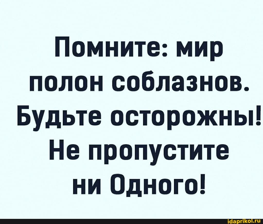 Помните: мир полон соблазнов.
Будьте осторожны!
Не пропустите ни Одного!