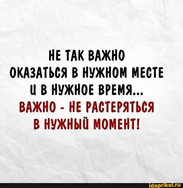 НЕ ТАК ВАЖНО ОКАЗАТЬСЯ В НУЖНОМ МЕСТЕ В НУЖНОЕ ВРЕМЯ...
ВАЖНО - НЕ РАСТЕРЯТЬСЯ В НУЖНЫЙ МОМЕНТ!