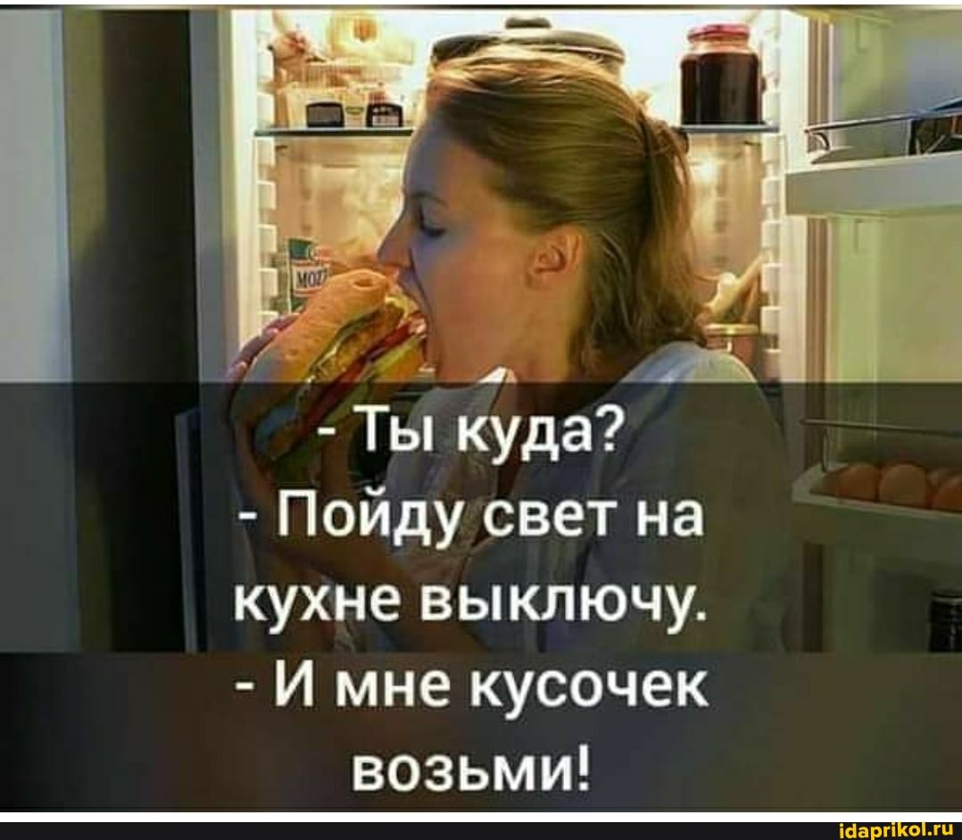 - Ты куда?
- Пойду свет на кухне выключу.
- мне кусочек возьми!