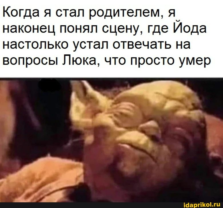 Когда я стал родителем, я.
наконец понял сцену, где Иода настолько устал отвечать на вопросы Люка, что просто умер