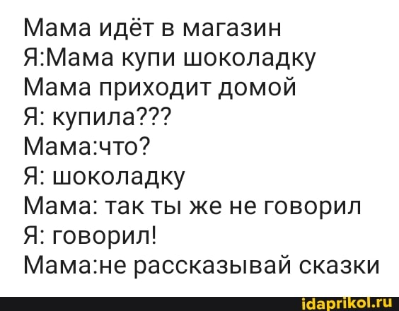 Мама идёт в магазин
Я:Мама купи шоколадку
Мама приходит домой
Мама:что?
Я: шоколадку
Мама: так ты же не говорил
Я: говорил!
Мама:не рассказывай сказки