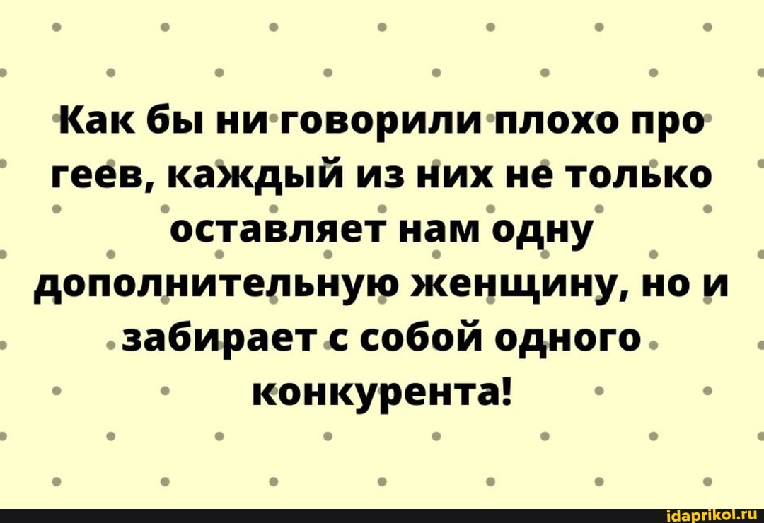 Как бы ни говорили плохо про геев, каждый из них не только оставляет нам одну дополнительную женщину, но и забирает с собой одного конкурента!