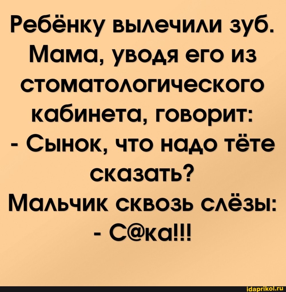 Ребёнку вылечили зуб.
Мама, уводя его из стоматологического кабинета, говорит:
- Сынок, что надо тёте сказать?
Мальчик сквозь слёзы: