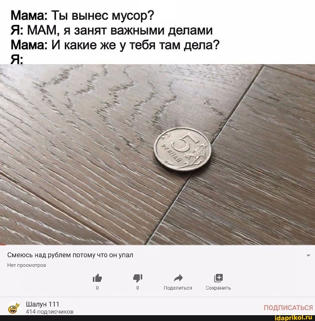 Мама: Ты вынес мусор?
Мама: И какие же у тебя там дела?