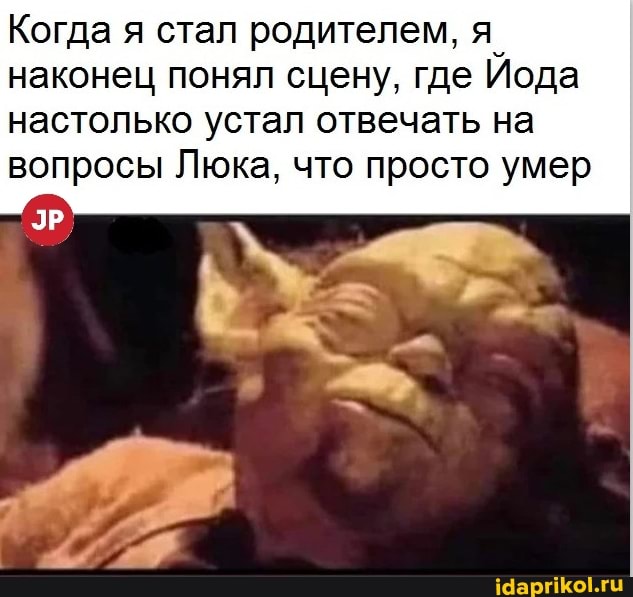 Когда я стал родителем, я наконец понял сцену, где Йода настолько устал отвечать на вопросы Люка, что просто умер