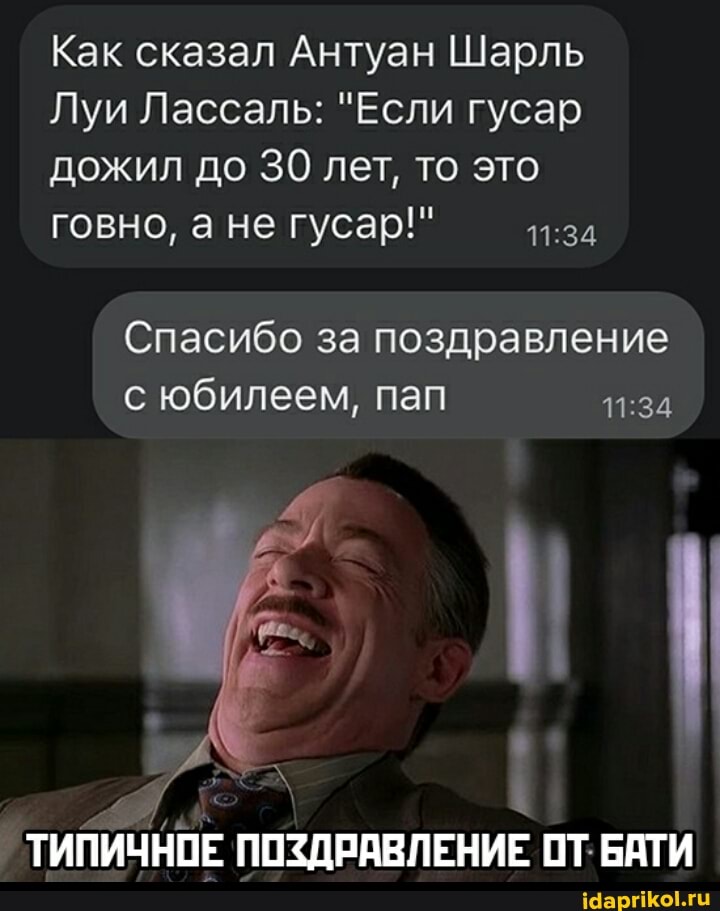 Как сказал Антуан Шарль
Луи Лассаль: "Если гусар дожил до 30 лет, то это говно, ане гусар!"
Спасибо за поздравление с юбилеем, пап
ТИПИЧНОЕ ПОЗДРАВЛЕНИЕ ОТ. БАТИ