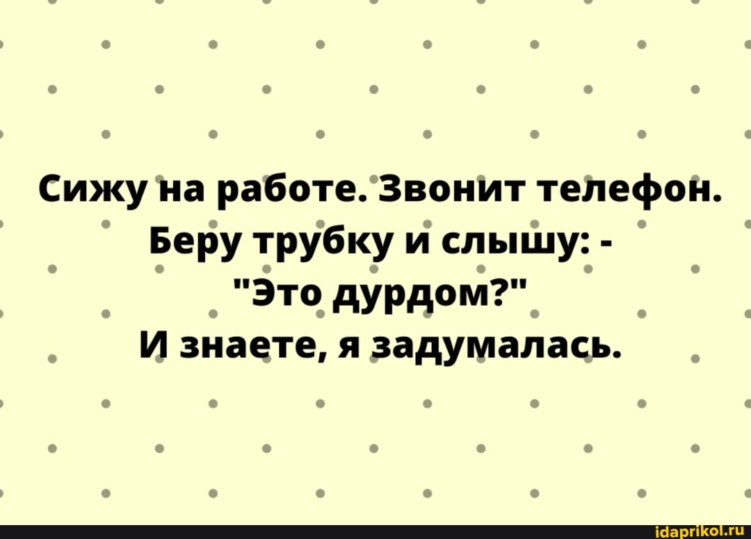 Сижу на работе. Звонит телефон.
Беру трубку и слышу: -
"Это дурдом?"
И знаете, я задумалась.