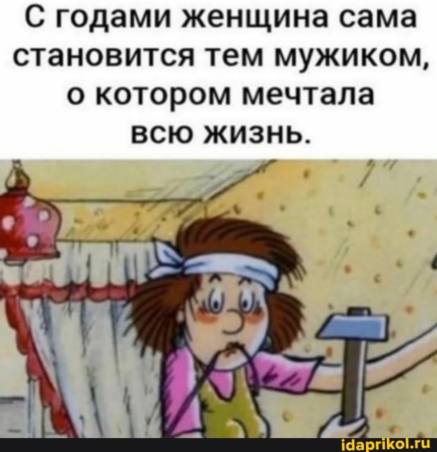 С годами женщина сама становится тем мужиком, о котором мечтала всю жизнь.