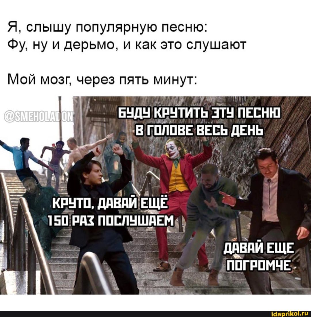Я, слышу популярную песню:
Фу, ну и дерьмо, и как это слушают
Мой мозг, через пять MUHYT:
БУДУ
KBUTMTE ЭТУ
ПЕСНЮ
I ТВ ГОЛОВЕ ВЕСЬ ДЕНЬ
ДАВАЙ ЕЩЕ
ПОГРОМЧЕ-
