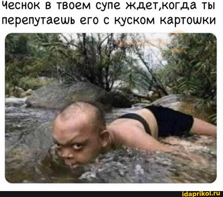 Чеснок в твоем супе ждет'когда ты
перепутаещь его с куском картошки
