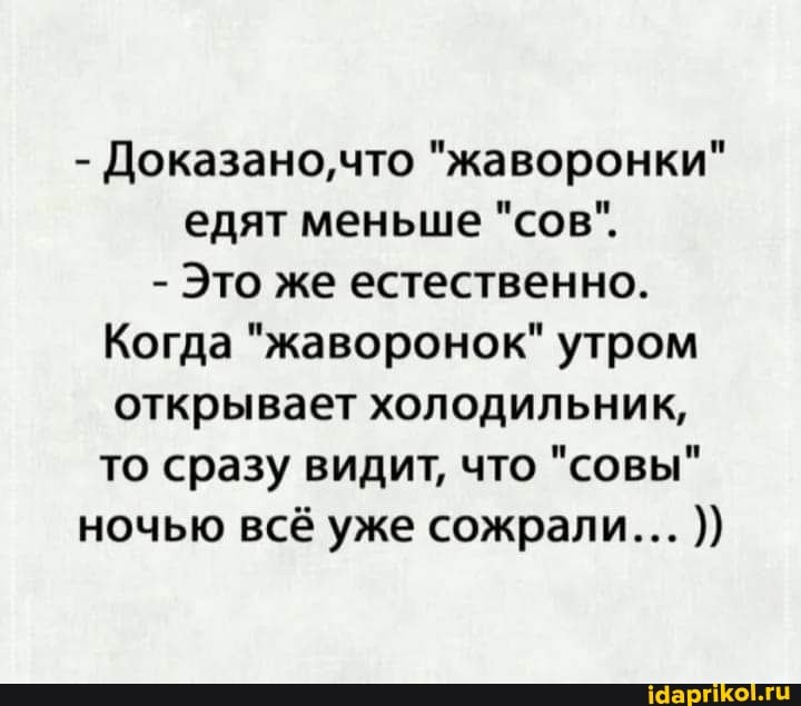 - что Докавано, "жаворонки" едят меньше "сов".
- Это же естественно.
Когда "жаворонок" утром открывает холодильник, то сразу видит, что "совы"
ночью всё уже сожрали...