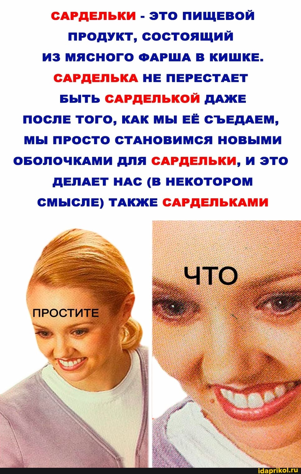 САРДЕЛЬКИ - ЭТО ПИЩЕВОЙ ПРОДУКТ, СОСТОЯЩИЙ ИЗ МЯСНОГО ФАРША В КИШКЕ.
САРДЕЛЬКА НЕ ПЕРЕСТАЕТ БЫТЬ САРДЕЛЬКОЙ ДАЖЕ ПОСЛЕ ТОГО, КАК МЫ ЕЁ СЪЕДАЕМ,
МЫ ПРОСТО СТАНОВИМСЯ НОВЫМИ ОБОЛОЧКАМИ ДЛЯ САРДЕЛЬКИ, И ЭТО ДЕЛАЕТ НАС (В НЕКОТОРОМ СМЫСЛЕ) ТАКЖЕ САРДЕЛЬКАМИ