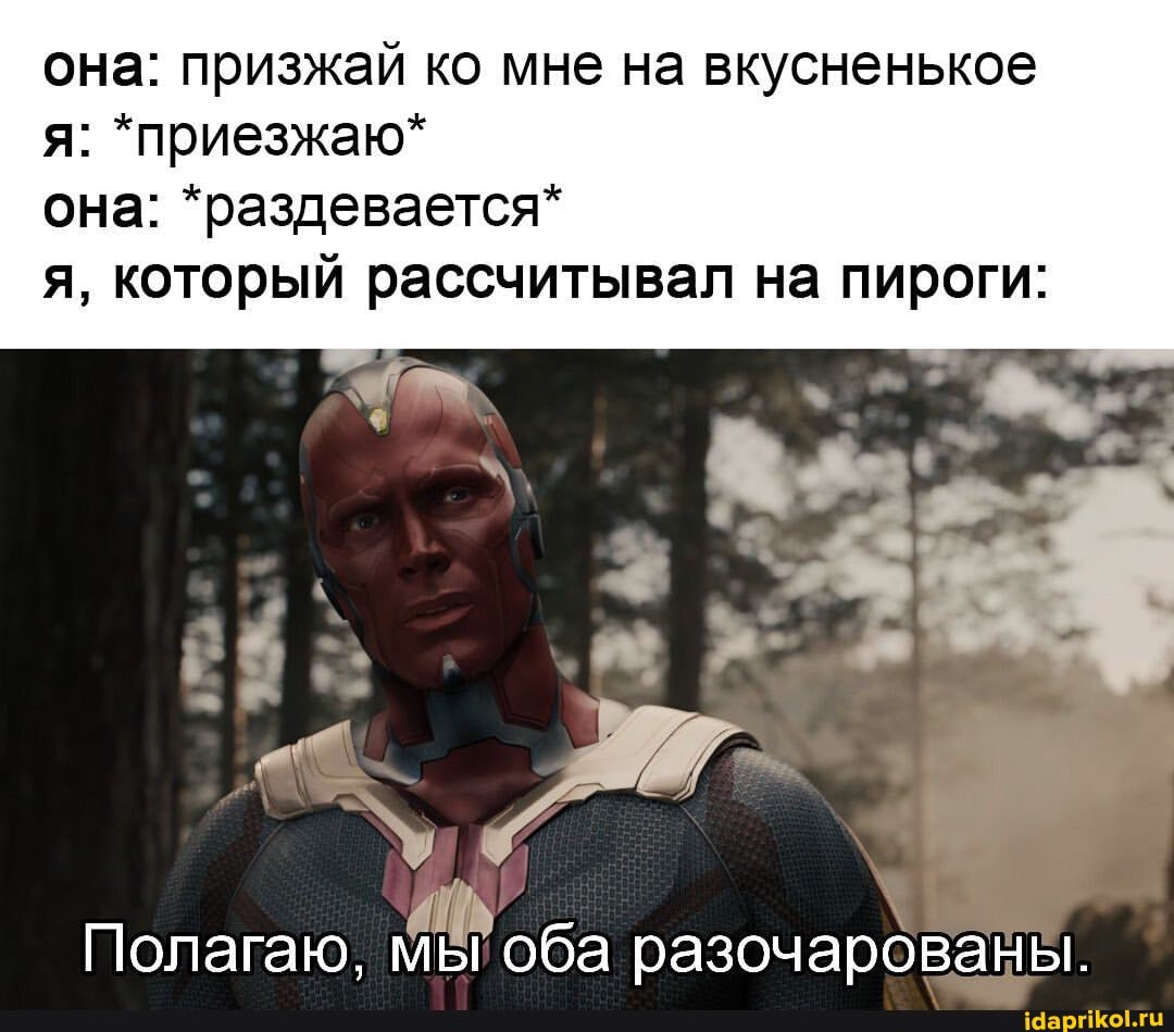 она: призжай ко мне на вкусненькое я: *приезжаю*
она: *раздевается*
я, который рассчитывал на пироги:
Полагаю, мы оба разочарованы.