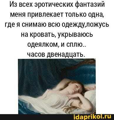 Из всех эротических фантазий меня привлекает только одна, где я снимаю всю одеждуложусь на кровать, укрываюсь одеялком, и сплю..
часов двенадцать.