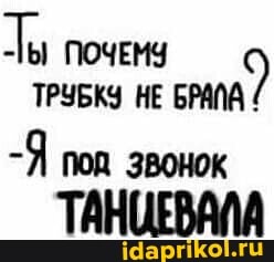 Ты ПОЧЕМУ ТРУБКУ НЕ БРАЙА
-Я под звонок