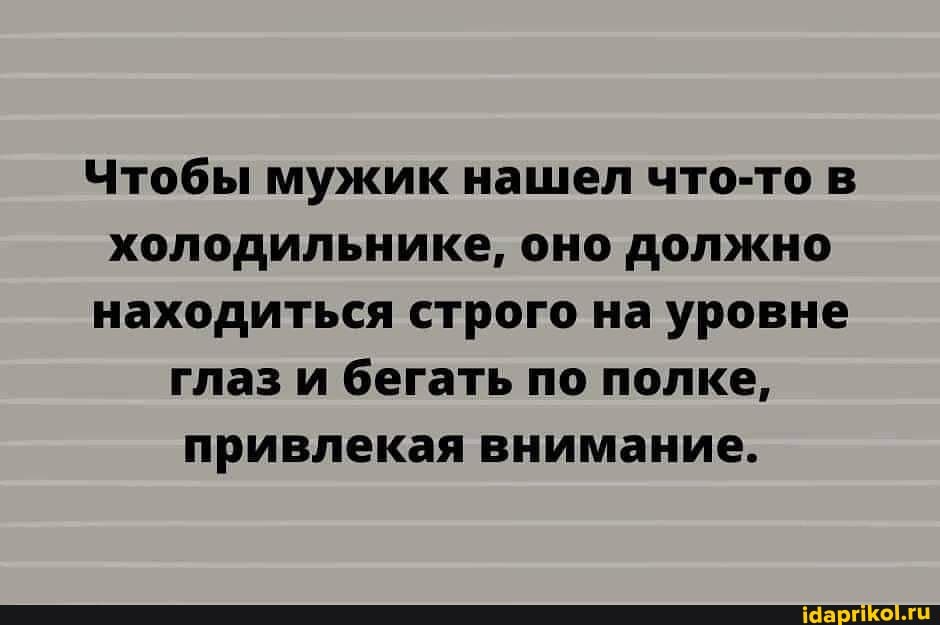 Чтобы мужик нашел что-то в холодильнике, оно должно находиться строго на уровне глаз и бегать по полке, привлекая внимание.