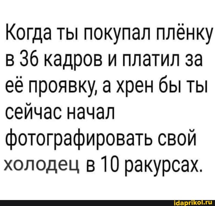 Когда ты покупал плёнку
36 кадров и платил за её проявку, а хрен бы ты сейчас начал фотографировать свой холодец в 10 ракурсах.